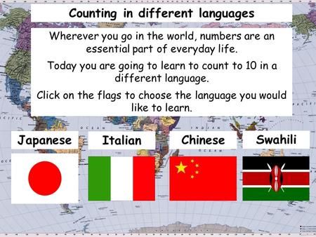 Counting in different languages Wherever you go in the world, numbers are an essential part of everyday life. Today you are going to learn to count to.