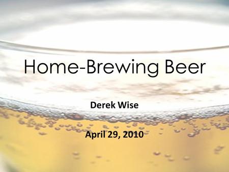 Home-Brewing Beer Derek Wise April 29, 2010. Objectives Unlike most of the projects, I’ve never actually done it. I have always wanted to, but limits.