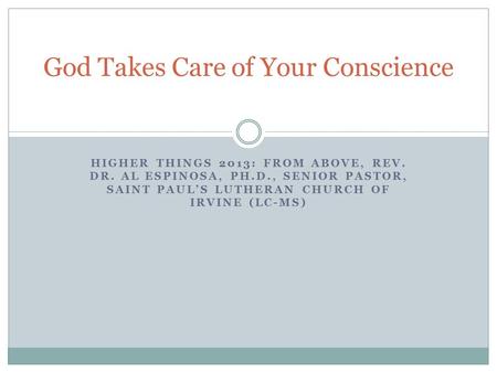 HIGHER THINGS 2013: FROM ABOVE, REV. DR. AL ESPINOSA, PH.D., SENIOR PASTOR, SAINT PAUL’S LUTHERAN CHURCH OF IRVINE (LC-MS) God Takes Care of Your Conscience.