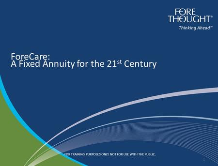 1 ForeCare: A Fixed Annuity for the 21 st Century 1 FOR TRAINING PURPOSES ONLY. NOT FOR USE WITH THE PUBLIC.