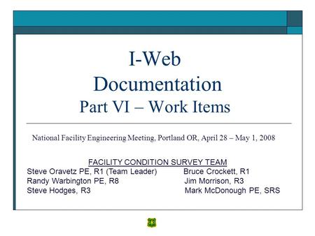 I-Web Documentation Part VI – Work Items FACILITY CONDITION SURVEY TEAM Steve Oravetz PE, R1 (Team Leader) Bruce Crockett, R1 Randy Warbington PE, R8 Jim.