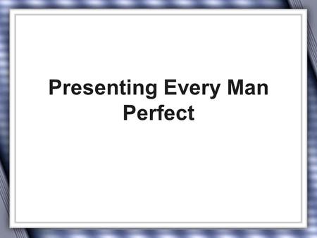 Presenting Every Man Perfect. Scriptural foundations Col 1:28 Whom we preach, warning every man, and teaching every man in all wisdom; that we may present.