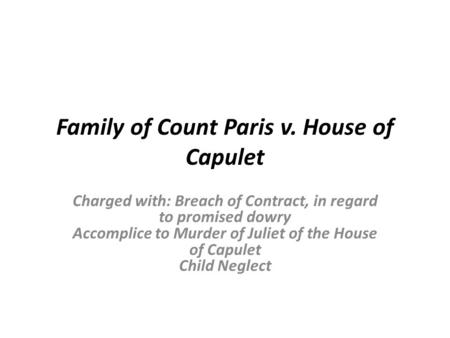 Family of Count Paris v. House of Capulet Charged with: Breach of Contract, in regard to promised dowry Accomplice to Murder of Juliet of the House of.