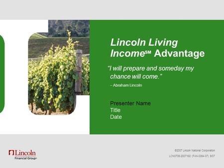 ©2007 Lincoln National Corporation LCN0708-2007192 (FAX-0364-07) 8/07 Lincoln Living Income SM Advantage Presenter Name Title Date “I will prepare and.