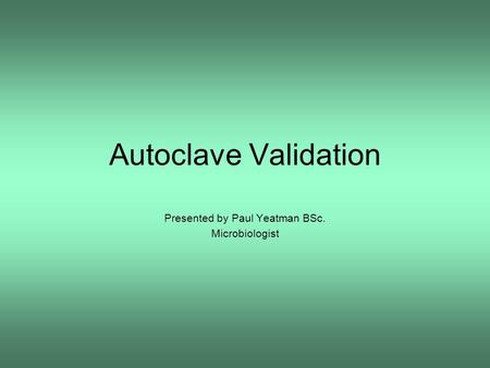 Autoclave Validation Presented by Paul Yeatman BSc. Microbiologist.