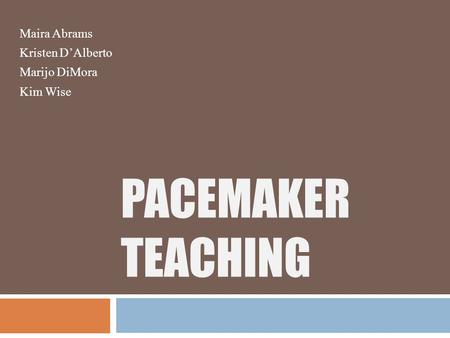 PACEMAKER TEACHING Maira Abrams Kristen D’Alberto Marijo DiMora Kim Wise.