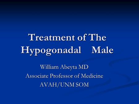 Treatment of The Hypogonadal Male William Abeyta MD Associate Professor of Medicine AVAH/UNM SOM.