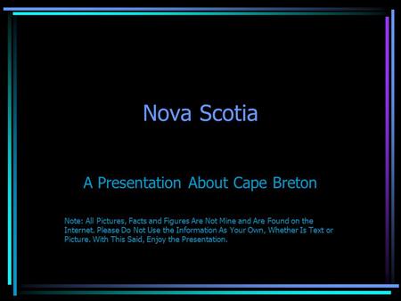 Nova Scotia A Presentation About Cape Breton Note: All Pictures, Facts and Figures Are Not Mine and Are Found on the Internet. Please Do Not Use the Information.