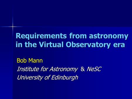 Requirements from astronomy in the Virtual Observatory era Bob Mann Institute for Astronomy & NeSC University of Edinburgh.