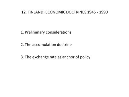 12. FINLAND: ECONOMIC DOCTRINES 1945 - 1990 1. Preliminary considerations 2. The accumulation doctrine 3. The exchange rate as anchor of policy.