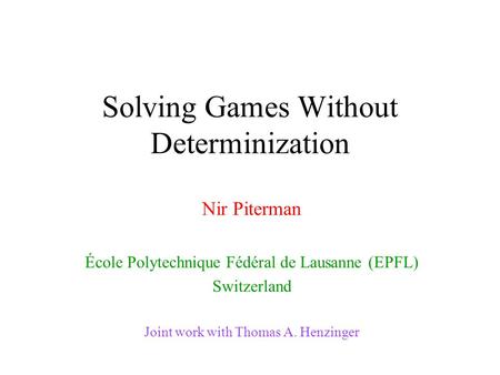 Solving Games Without Determinization Nir Piterman École Polytechnique Fédéral de Lausanne (EPFL) Switzerland Joint work with Thomas A. Henzinger.