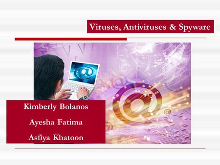 Viruses, Antiviruses & Spyware Kimberly Bolanos Ayesha Fatima Asfiya Khatoon.