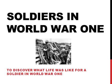 SOLDIERS IN WORLD WAR ONE TO DISCOVER WHAT LIFE WAS LIKE FOR A SOLDIER IN WORLD WAR ONE.