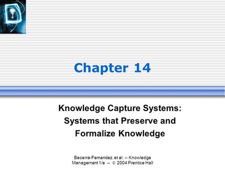 Becerra-Fernandez, et al. -- Knowledge Management 1/e -- © 2004 Prentice Hall Chapter 14 Knowledge Capture Systems: Systems that Preserve and Formalize.