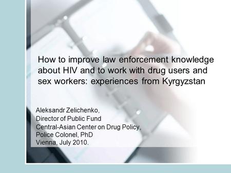 How to improve law enforcement knowledge about HIV and to work with drug users and sex workers: experiences from Kyrgyzstan Aleksandr Zelichenko, Director.