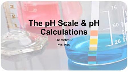 The pH Scale & pH Calculations Chemistry 10 Mrs. Page.