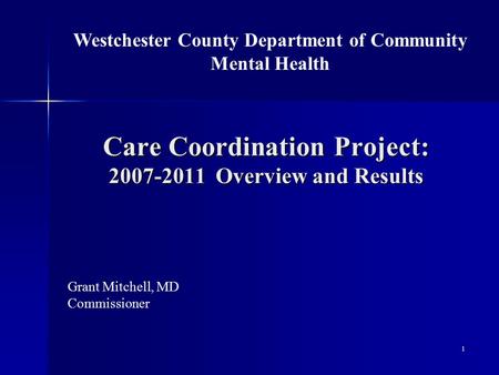 Care Coordination Project: 2007-2011 Overview and Results Grant Mitchell, MD Commissioner Westchester County Department of Community Mental Health 1.