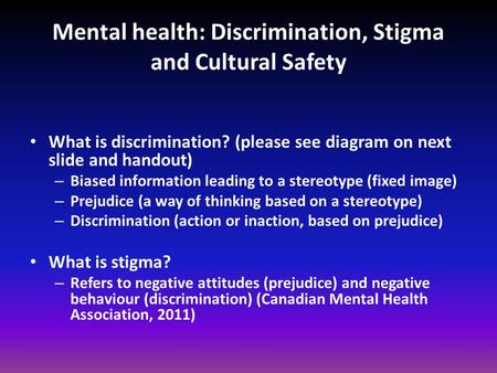 Mental health: Discrimination, Stigma and Cultural Safety What is discrimination? (please see diagram on next slide and handout) – Biased information leading.