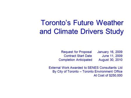 Toronto’s Future Weather and Climate Drivers Study Request for Proposal January 16, 2009 Contract Start Date June 11, 2009 Completion Anticipated August.