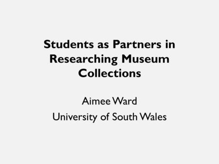 Students as Partners in Researching Museum Collections Aimee Ward University of South Wales.