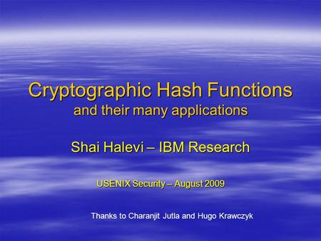 Cryptographic Hash Functions and their many applications Shai Halevi – IBM Research USENIX Security – August 2009 Thanks to Charanjit Jutla and Hugo Krawczyk.