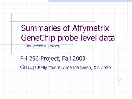 Summaries of Affymetrix GeneChip probe level data By Rafael A. Irizarry PH 296 Project, Fall 2003 Group: Kelly Moore, Amanda Shieh, Xin Zhao.