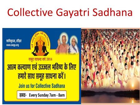 Collective Gayatri Sadhana. Why ?  This is the method to make power of 1+1 = 11. Power of collective sadhana is far more significant in the fields.