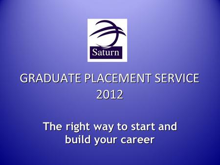 GRADUATE PLACEMENT SERVICE 2012 The right way to start and build your career.