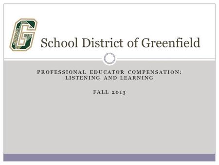 PROFESSIONAL EDUCATOR COMPENSATION: LISTENING AND LEARNING FALL 2013 School District of Greenfield.