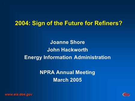 2004: Sign of the Future for Refiners? Joanne Shore John Hackworth Energy Information Administration NPRA Annual Meeting March 2005 www.eia.doe.gov.