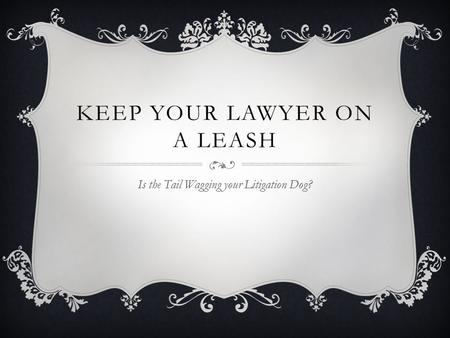 KEEP YOUR LAWYER ON A LEASH Is the Tail Wagging your Litigation Dog?