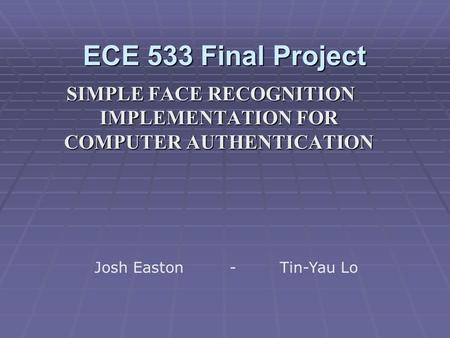 ECE 533 Final Project SIMPLE FACE RECOGNITION IMPLEMENTATION FOR COMPUTER AUTHENTICATION Josh Easton- Tin-Yau Lo.