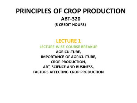 PRINCIPLES OF CROP PRODUCTION ABT-320 (3 CREDIT HOURS)) LECTURE 1 LECTURE-WISE COURSE BREAKUP AGRICULTURE, IMPORTANCE OF AGRICULTURE, CROP PRODUCTION,