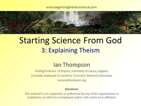 Starting Science From God 3: Explaining Theism Ian Thompson Visiting Professor of Physics, University of Surrey, England. Currently employed at Lawrence.