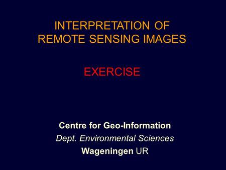 INTERPRETATION OF REMOTE SENSING IMAGES EXERCISE Centre for Geo-Information Dept. Environmental Sciences Wageningen UR.