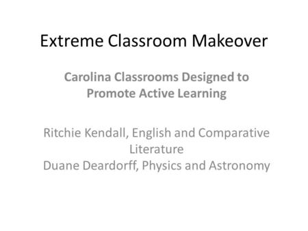 Extreme Classroom Makeover Carolina Classrooms Designed to Promote Active Learning Ritchie Kendall, English and Comparative Literature Duane Deardorff,