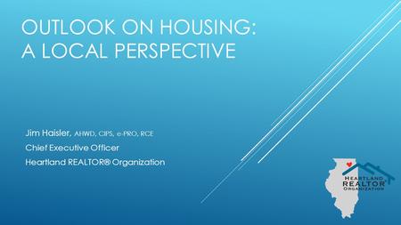 OUTLOOK ON HOUSING: A LOCAL PERSPECTIVE Jim Haisler, AHWD, CIPS, e-PRO, RCE Chief Executive Officer Heartland REALTOR® Organization.