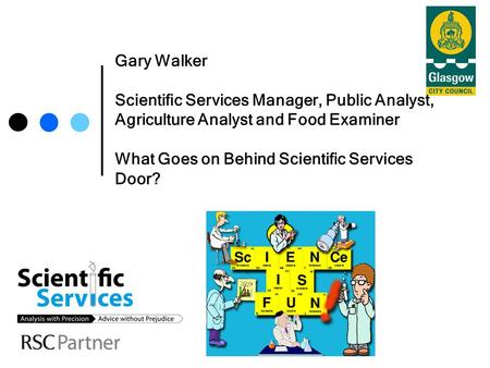 Gary Walker Scientific Services Manager, Public Analyst, Agriculture Analyst and Food Examiner What Goes on Behind Scientific Services Door?