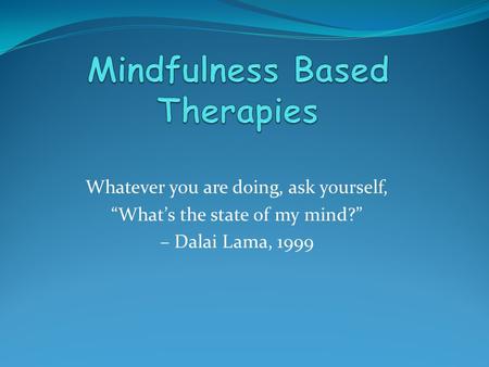 Whatever you are doing, ask yourself, “What’s the state of my mind?” – Dalai Lama, 1999.