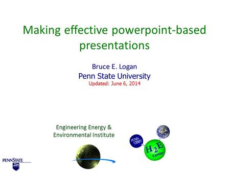 Making effective powerpoint-based presentations Bruce E. Logan Penn State University Updated: June 6, 2014 Engineering Energy & Environmental Institute.