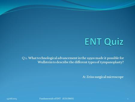 Q 1. What technological advancement in the 1950s made it possible for Wullstein to describe the different types of tympanoplasty? A: Zeiss surgical microscope.