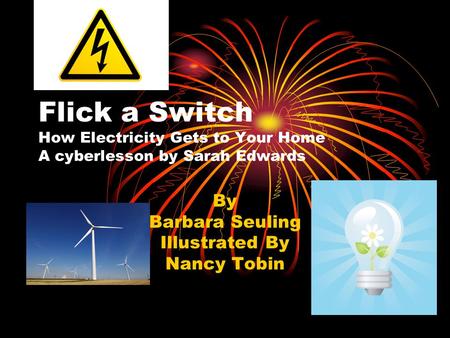 Flick a Switch How Electricity Gets to Your Home A cyberlesson by Sarah Edwards By Barbara Seuling Illustrated By Nancy Tobin.