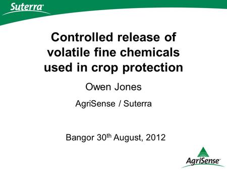 Bangor 30 th August, 2012 Controlled release of volatile fine chemicals used in crop protection Owen Jones AgriSense / Suterra.