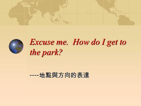 Excuse me. How do I get to the park? ---- 地點與方向的表達.