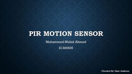 PIR MOTION SENSOR Mohammed Muhid Ahmed S1300935 Checked By: Uzair Aakhoon.