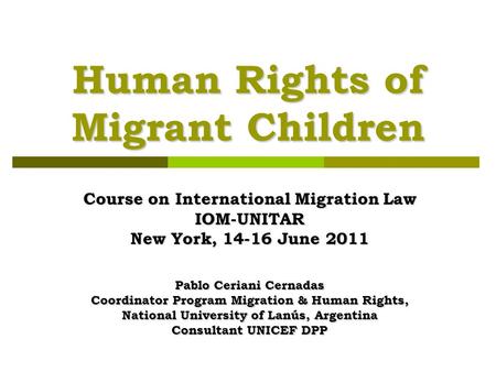 Human Rights of Migrant Children Course on International Migration Law IOM-UNITAR New York, 14-16 June 2011 Pablo Ceriani Cernadas Coordinator Program.