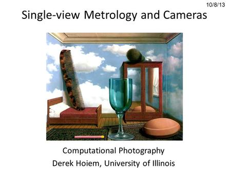 Single-view Metrology and Cameras Computational Photography Derek Hoiem, University of Illinois 10/8/13.