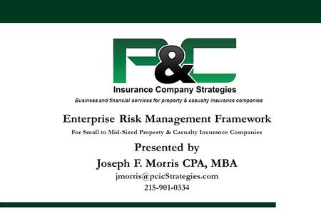 Enterprise Risk Management Framework For Small to Mid-Sized Property & Casualty Insurance Companies Presented by Joseph F. Morris CPA, MBA