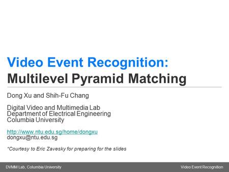 DVMM Lab, Columbia UniversityVideo Event Recognition Video Event Recognition: Multilevel Pyramid Matching Dong Xu and Shih-Fu Chang Digital Video and Multimedia.