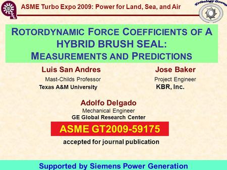 GT2009-59072 Hybrid Brush Seal Force Coefficients R OTORDYNAMIC F ORCE C OEFFICIENTS OF A HYBRID BRUSH SEAL: M EASUREMENTS AND P REDICTIONS Luis San Andres.